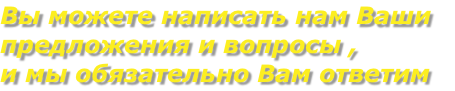 Вы можете написать нам Ваши 
предложения и вопросы ,
и мы обязательно Вам ответим